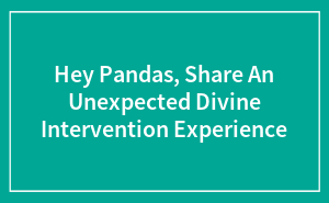 Hey Pandas, Share An Unexpected Divine Intervention Experience (Closed)