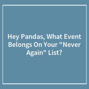 Hey Pandas, What Event Belongs On Your "Never Again" List? (Closed)