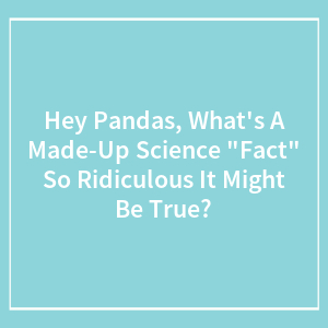 Hey Pandas, What's A Made-Up Science "Fact" So Ridiculous It Might Be True? (Closed)