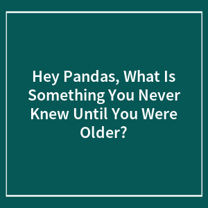 Hey Pandas, What Is Something You Never Knew Until You Were Older? (Closed)