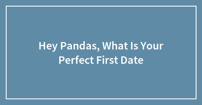 Hey Pandas, What Is Your Perfect First Date? (Closed)