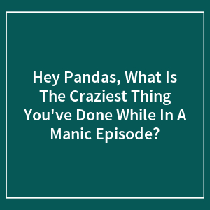 Hey Pandas, What Is The Craziest Thing You've Done While In A Manic Episode? (Closed)