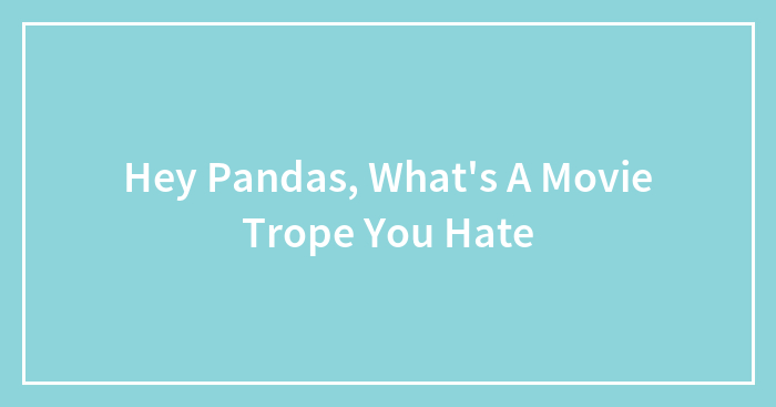 Hey Pandas, What’s A Movie Trope You Hate (Closed)