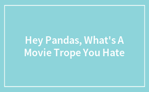 Hey Pandas, What's A Movie Trope You Hate (Closed)