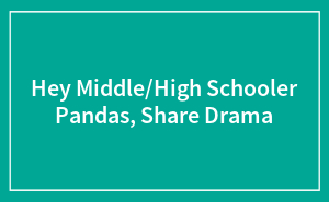 Hey Middle/High Schooler Pandas, Share Drama