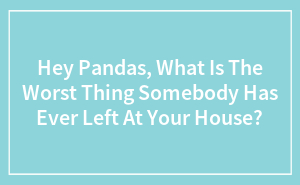 Hey Pandas, What Is The Worst Thing Somebody Has Ever Left At Your House? (Closed)
