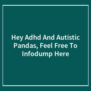 Hey Adhd And Autistic Pandas, Feel Free To Infodump Here (Closed)