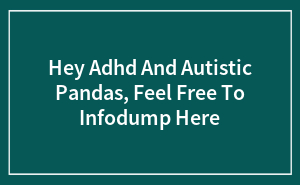 Hey Adhd And Autistic Pandas, Feel Free To Infodump Here (Closed)
