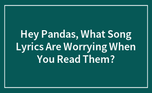 Hey Pandas, What Song Lyrics Are Worrying When You Read Them? (Closed)