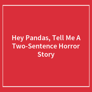 Hey Pandas, Tell Me A Two-Sentence Horror Story (Closed)