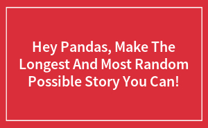 Hey Pandas, Make The Longest And Most Random Possible Story You Can! (Closed)