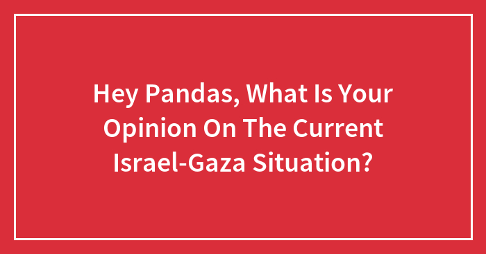 Hey Pandas, What Is Your Opinion On The Current Israel-Gaza Situation? (Closed)