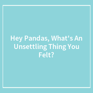 Hey Pandas, What's An Unsettling Thing You Felt? (Closed)