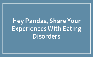 Hey Pandas, Share Your Experiences With Eating Disorders (Closed)