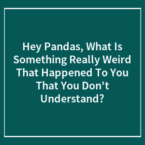 Hey Pandas, What Is Something Really Weird That Happened To You That You Don't Understand? (Closed)