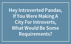 Hey Pandas, If You Were Designing A City For Introverts, What Would Be Some Requirements? (Closed)