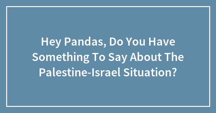 Hey Pandas, Do You Have Something To Say About The Palestine-Israel Situation? (Closed)
