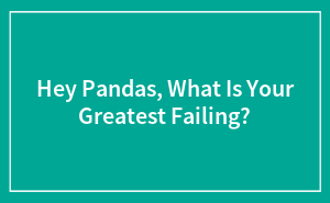 Hey Pandas, What Is Your Greatest Failing? (Closed)