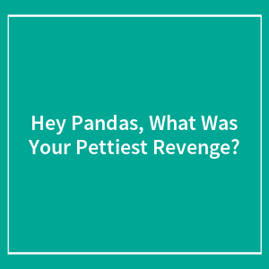 Hey Pandas, What Was Your Pettiest Revenge? (Closed)