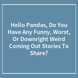 Hey Pandas, Do You Have Any Funny, Worst, Or Downright Weird Coming Out Stories To Share? (Closed)