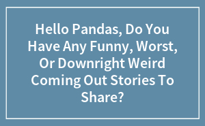 Hey Pandas, Do You Have Any Funny, Worst, Or Downright Weird Coming Out Stories To Share? (Closed)