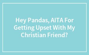 Hey Pandas, AITA For Getting Upset With My Christian Friend?