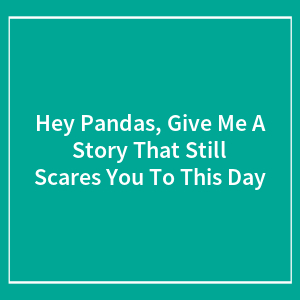 Hey Pandas, Give Me A Story That Still Scares You To This Day