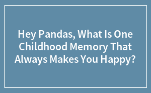 Hey Pandas, What Is One Childhood Memory That Always Makes You Happy? (Closed)