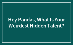 Hey Pandas, What Is Your Weirdest Hidden Talent? (Closed)
