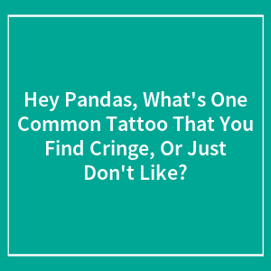 Hey Pandas, What's One Common Tattoo That You Find Cringe, Or Just Don't Like? (Closed)