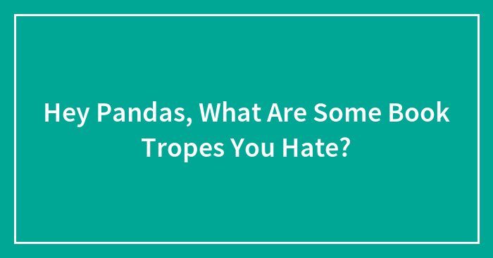 Hey Pandas, What Are Some Book Tropes You Hate?