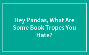 Hey Pandas, What Are Some Book Tropes You Hate?