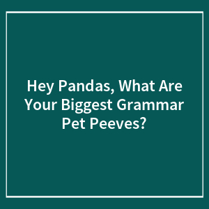 Hey Pandas, What Are Your Biggest Grammar Pet Peeves?