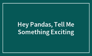 Hey Pandas, Tell Me Something Exciting (Closed)