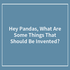 Hey Pandas, What Are Some Things That Should Be Invented? (Closed)