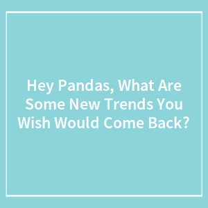 Hey Pandas, What Are Some New Trends You Wish Would Come Back? (Closed)