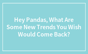 Hey Pandas, What Are Some New Trends You Wish Would Come Back? (Closed)