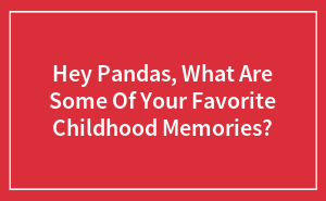 Hey Pandas, What Are Some Of Your Favorite Childhood Memories? (Closed)