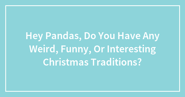 Hey Pandas, Do You Have Any Weird, Funny, Or Interesting Christmas Traditions? (Closed)