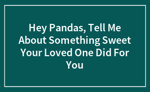 Hey Pandas, Tell Me About Something Sweet Your Loved One Did For You (Closed)