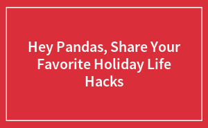 Hey Pandas, Share Your Favorite Holiday Life Hacks