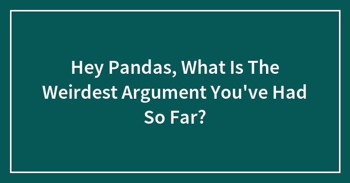 Hey Pandas, What Is The Weirdest Argument You’ve Had So Far? (Closed)
