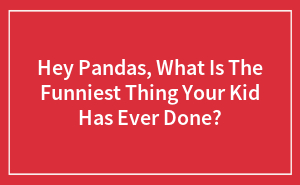 Hey Pandas, What Is The Funniest Thing Your Kid Has Ever Done? (Closed)