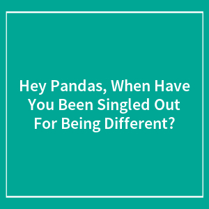 Hey Pandas, When Have You Been Singled Out For Being Different?