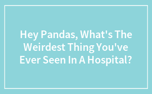 Hey Pandas, What's The Weirdest Thing You've Ever Seen In A Hospital?