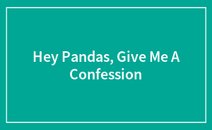 Hey Pandas, Give Me A Confession