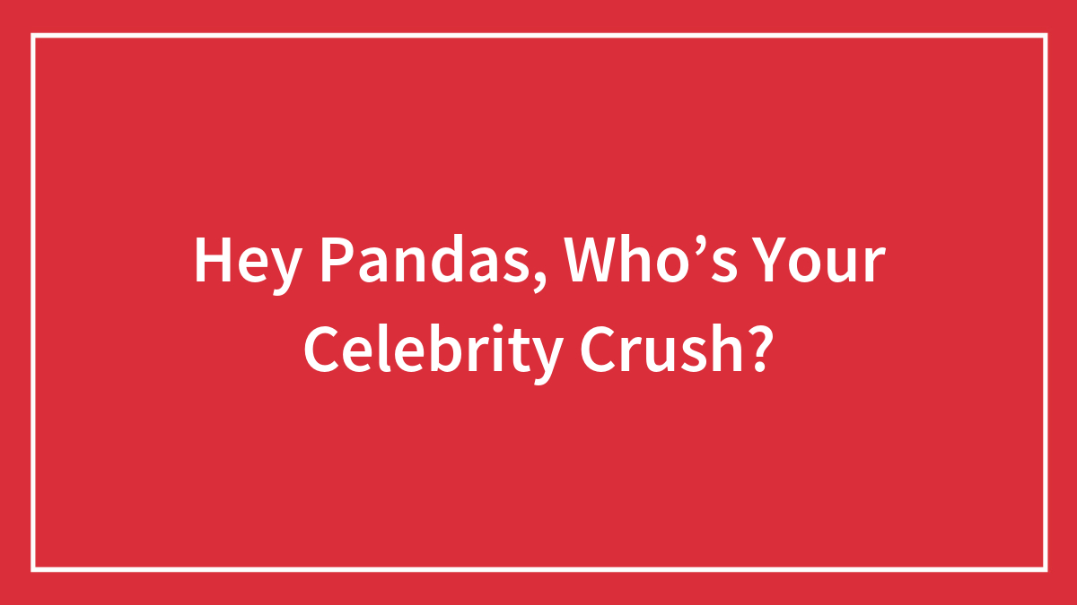 Hey Pandas, Who’s Your Celebrity Crush?