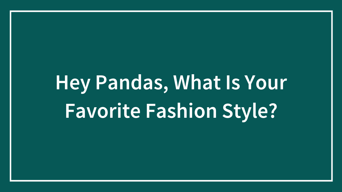 Hey Pandas, What Is Your Favorite Fashion Style? (Closed)
