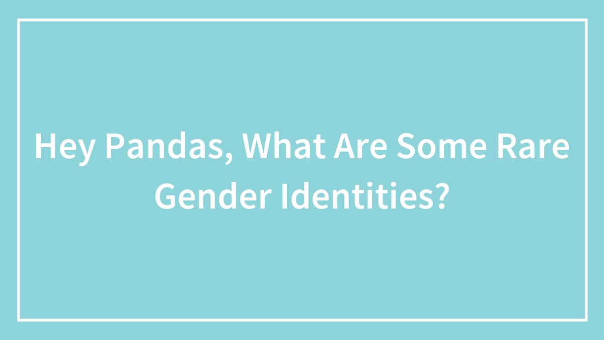 Hey Pandas, What Are Some Rare Gender Identities? (Closed)