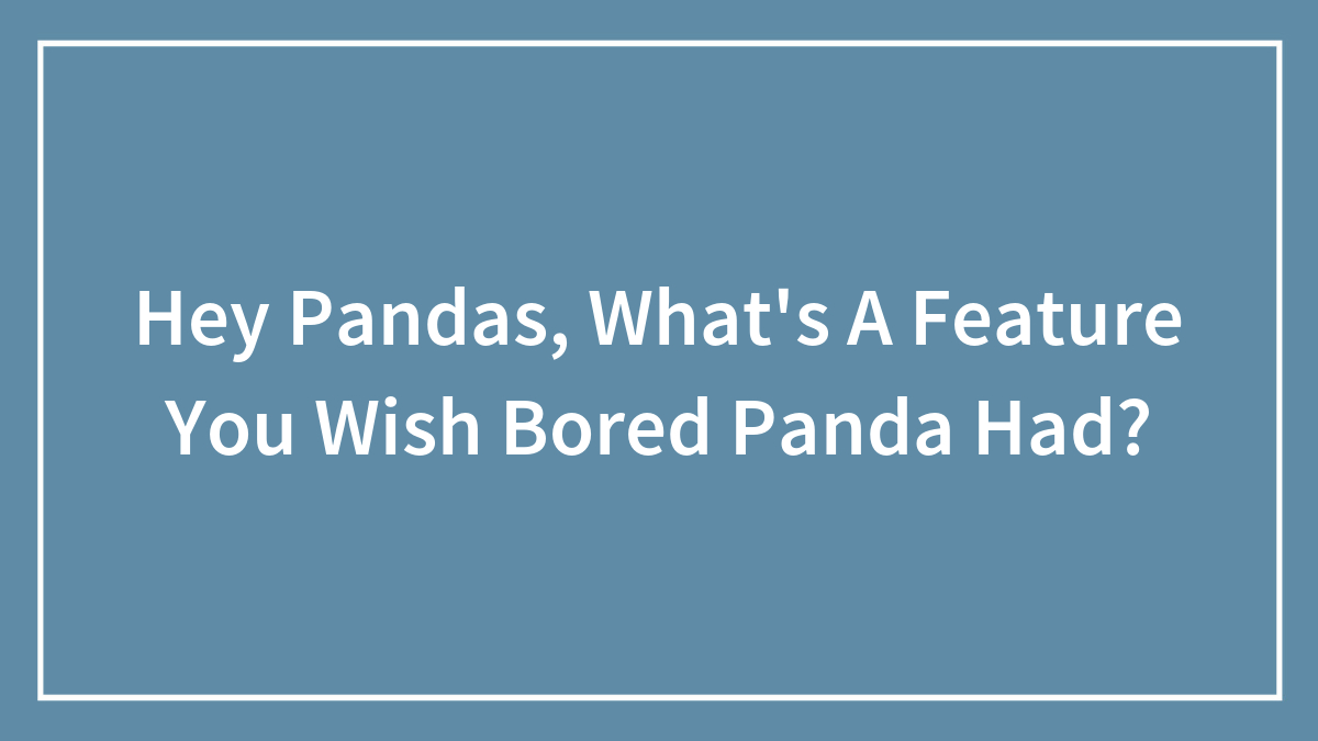Hey Pandas, What’s A Feature You Wish Bored Panda Had? (Closed)